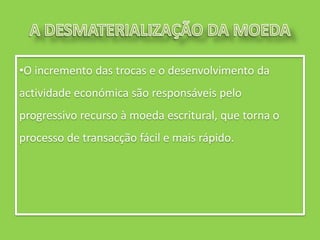 •O incremento das trocas e o desenvolvimento da
actividade económica são responsáveis pelo
progressivo recurso à moeda escritural, que torna o
processo de transacção fácil e mais rápido.
 