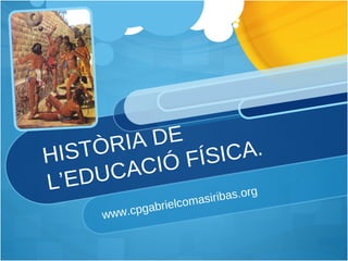 HISTÒRIA DE L’EDUCACIÓ FÍSICA. www.cpgabrielcomasiribas.org 
