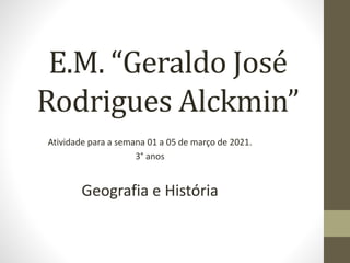E.M. “Geraldo José
Rodrigues Alckmin”
Atividade para a semana 01 a 05 de março de 2021.
3° anos
Geografia e História
 
