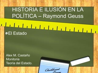 HISTORIA E ILUSIÓN EN LA
    POLÍTICA – Raymond Geuss


 El Estado




Alex M. Castaño
Monitoria
Teoría del Estado.
 