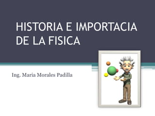 HISTORIA E IMPORTACIA DE LA FISICA  Ing. Maria Morales Padilla 