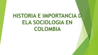 HISTORIA E IMPORTANCIA D
ELA SOCIOLOGIA EN
COLOMBIA
 