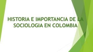 HISTORIA E IMPORTANCIA DE LA
SOCIOLOGIA EN COLOMBIA
 