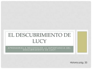 Aprenderás a reconocer la importancia del descubrimiento de lucy El descubrimiento de lucy Historia pág. 33  