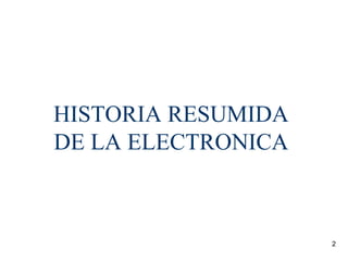 2
HISTORIA RESUMIDA
DE LA ELECTRONICA
 