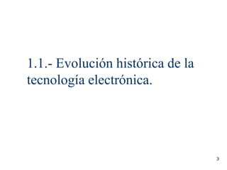 3
1.1.- Evolución histórica de la
tecnología electrónica.
 