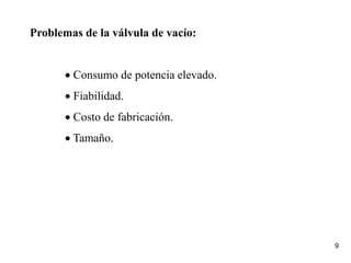 9
Problemas de la válvula de vacío:
 Consumo de potencia elevado.
 Fiabilidad.
 Costo de fabricación.
 Tamaño.
 