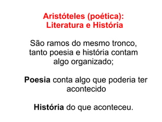 Aristóteles (poética):
Literatura e História
São ramos do mesmo tronco,
tanto poesia e história contam
algo organizado;
Poesia conta algo que poderia ter
acontecido
História do que aconteceu.
 