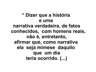 “ Dizer que a história
e uma
narrativa verdadeira, de fatos
conhecidos, com homens reais,
não é, entretanto,
afirmar que, como narrativa
ela seja mimese daquilo
que um dia
teria ocorrido. (...)
 