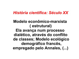 História cientifica: Século XX
Modelo econômico-marxista
( estrutural)
Ela avança num processo
dialético, através do conflito
de classes; Modelo ecológico
demográfico francês,
empregado pelo Annales, (...)
 