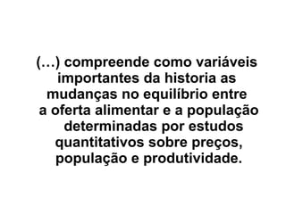 (…) compreende como variáveis
importantes da historia as
mudanças no equilíbrio entre
a oferta alimentar e a população
determinadas por estudos
quantitativos sobre preços,
população e produtividade.
 