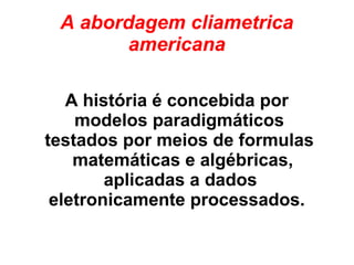 A abordagem cliametrica
americana
A história é concebida por
modelos paradigmáticos
testados por meios de formulas
matemáticas e algébricas,
aplicadas a dados
eletronicamente processados.
 