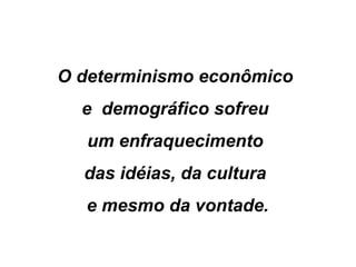 O determinismo econômico
e demográfico sofreu
um enfraquecimento
das idéias, da cultura
e mesmo da vontade.
 