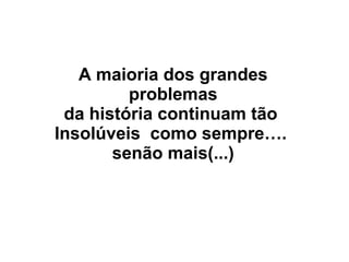 A maioria dos grandes
problemas
da história continuam tão
Insolúveis como sempre….
senão mais(...)
 
