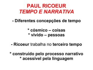 PAUL RICOEUR
TEMPO E NARRATIVA
- Diferentes concepções de tempo
* cósmico – coisas
* vivido – pessoas
- Ricoeur trabalha no terceiro tempo
* construído pelo processo narrativo
* acessível pela linguagem
 