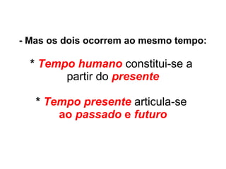 - Mas os dois ocorrem ao mesmo tempo:
* Tempo humano constitui-se a
partir do presente
* Tempo presente articula-se
ao passado e futuro
 