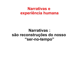 Narrativas e
experiência humana
Narrativas :
são reconstruções do nosso
“ser-no-tempo”
 