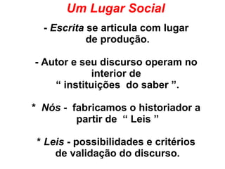 Um Lugar Social
- Escrita se articula com lugar
de produção.
- Autor e seu discurso operam no
interior de
“ instituições do saber ”.
* Nós - fabricamos o historiador a
partir de “ Leis ”
* Leis - possibilidades e critérios
de validação do discurso.
 
