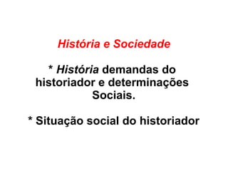 História e Sociedade
* História demandas do
historiador e determinações
Sociais.
* Situação social do historiador
 