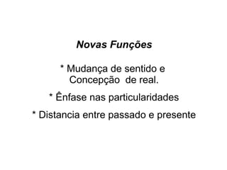 Novas Funções
* Mudança de sentido e
Concepção de real.
* Ênfase nas particularidades
* Distancia entre passado e presente
 