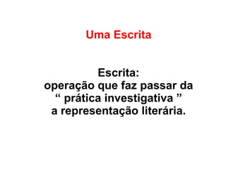 Uma Escrita
Escrita:
operação que faz passar da
“ prática investigativa ”
a representação literária.
 