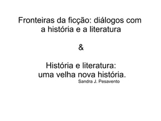 Fronteiras da ficção: diálogos com
a história e a literatura
&
História e literatura:
uma velha nova história.
Sandra J. Pesavento
 