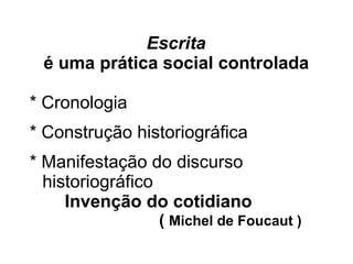 Escrita
é uma prática social controlada
* Cronologia
* Construção historiográfica
* Manifestação do discurso
historiográfico
Invenção do cotidiano
( Michel de Foucaut )
 