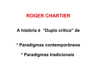 ROGER CHARTIER
A história é “Duplo crítica” de
* Paradigmas contemporâneos
* Paradigmas tradicionais
 