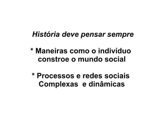 História deve pensar sempre
* Maneiras como o indivíduo
constroe o mundo social
* Processos e redes sociais
Complexas e dinâmicas
 