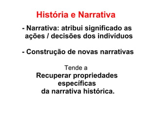 História e Narrativa
- Narrativa: atribui significado as
ações / decisões dos indivíduos
- Construção de novas narrativas
Tende a
Recuperar propriedades
específicas
da narrativa histórica.
 