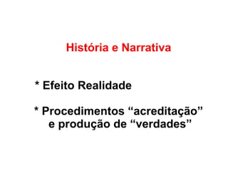 História e Narrativa
* Efeito Realidade
* Procedimentos “acreditação”
e produção de “verdades”
 