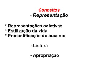 Conceitos
- Representação
* Representações coletivas
* Estilização da vida
* Presentificação do ausente
- Leitura
- Apropriação
 
