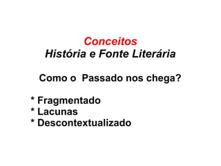 Conceitos
História e Fonte Literária
Como o Passado nos chega?
* Fragmentado
* Lacunas
* Descontextualizado
 