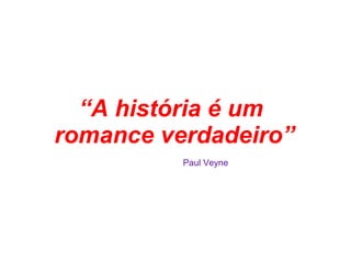 “A história é um
romance verdadeiro”
Paul Veyne
 