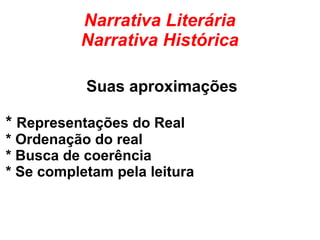 Narrativa Literária
Narrativa Histórica
Suas aproximações
* Representações do Real
* Ordenação do real
* Busca de coerência
* Se completam pela leitura
 