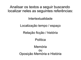 Analisar os textos a seguir buscando
localizar neles as seguintes referências:
Intertextualidade
Localização tempo / espaço
Relação ficção / história
Política
Memória
ou
Oposição Memória e História
 