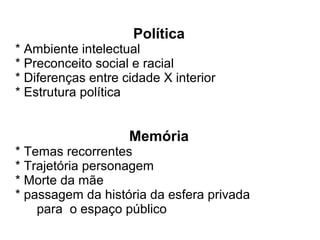 Política
* Ambiente intelectual
* Preconceito social e racial
* Diferenças entre cidade X interior
* Estrutura política
Memória
* Temas recorrentes
* Trajetória personagem
* Morte da mãe
* passagem da história da esfera privada
para o espaço público
 