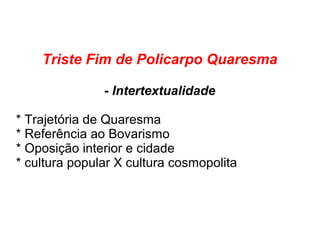 Triste Fim de Policarpo Quaresma
- Intertextualidade
* Trajetória de Quaresma
* Referência ao Bovarismo
* Oposição interior e cidade
* cultura popular X cultura cosmopolita
 