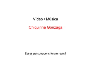 Vídeo / Música
Chiquinha Gonzaga
Esses personagens foram reais?
 