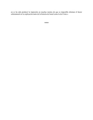 en sí, ha sido producir la impresión en muchas mentes de que es imposible eliminar el factor
sobrenatural en la explicación tanto de la historia de Israel como la de Cristo.»
***
 
