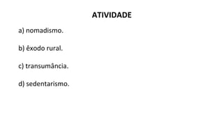 ATIVIDADE
a) nomadismo.
b) êxodo rural.
c) transumância.
d) sedentarismo.
 