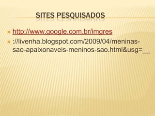               sites pesquisadoshttp://www.google.com.br/imgres://livenha.blogspot.com/2009/04/meninas-sao-apaixonaveis-meninos-sao.html&usg=__