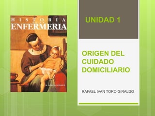 ORIGEN DEL
CUIDADO
DOMICILIARIO
RAFAEL IVAN TORO GIRALDO
UNIDAD 1
 