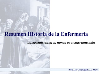 Prof. Luís González E.U. Lic. Mg ©  Resumen Historia de la Enfermería LA ENFERMERÍA EN UN MUNDO DE TRANSFORMACIÓN   