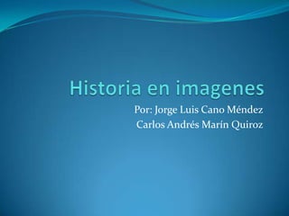 Historia en imagenes Por: Jorge Luis Cano Méndez Carlos Andrés Marín Quiroz 