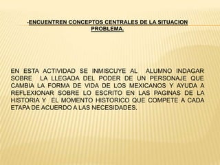 -REALIZAR UN LISTADO DE PREGUNTAS PROVOCADORAS SOBRE EL TEMA, TODAS DE CARÁCTER POLITICO ASI COMO SUS POSIBLES RESPUESTAS O HIPOTESIS.1.-¿COMO LLEGA USTED AL PODER EN NUESTRO PAIS?A TRAVES DE AÑOS DE TENACIDAD , LUCHA Y ESFUERZO POR LLEGAR A SERVIR A NUESTRO PAIS.2.- ¿QUE MOTIVÓ EN USTED LA INTENCION DE SER PRESIDENTE DE LA REPUBLICA?LAS CONSTANTES REVUELTAS EL DESCONTROL Y LA INSEGURIDAD EN LOS CAMINOS Y EN LAS CALLES LLENAS DE BANDOLEROS Y SOBRE TODO EL DE BUSCAR UN CAMBIO DE ORDEN EN LO ESTABLECIDO.3.- ¿CUAL  FUE SU PRINCIPAL PREOCUPACION AL LLEGAR A LA PRESIDENCIA? EL DE BUSCAR LA INVERSION EN NUESTRO PAIS Y LA PAZ EN NUESTRO PAIS  A COMO DIERA LUGAR.
