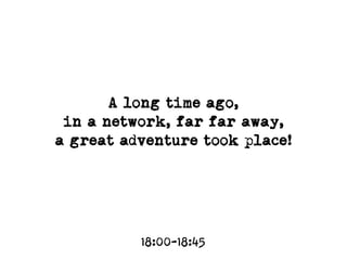 A long time ago,  
in a network, far far away,  
a great adventure took place!
18:00-18:45
 