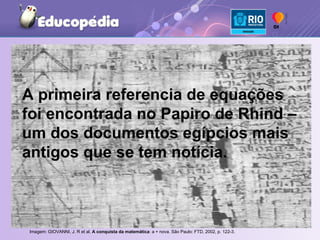 Imagem: GIOVANNI, J. R et al.  A conquista da matemática : a + nova. São Paulo: FTD, 2002, p. 122-3.   A primeira referencia de equações foi encontrada no Papiro de Rhind – um dos documentos egípcios mais antigos que se tem notícia. 