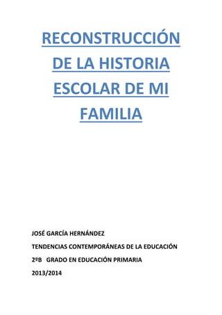 RECONSTRUCCIÓN
DE LA HISTORIA
ESCOLAR DE MI
FAMILIA
JOSÉ GARCÍA HERNÁNDEZ
TENDENCIAS CONTEMPORÁNEAS DE LA EDUCACIÓN
2ºB GRADO EN EDUCACIÓN PRIMARIA
2013/2014
 