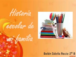 Historia
escolar de
mi familia
             Belén Dávila Recio 2º B
 